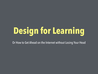 Design for Learning
Or How to Get Ahead on the Internet without Losing Your Head
 