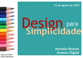 para Design     Simplicidade Horácio Soares  Acesso Digital 22 de agosto de 2007 Lápis em doze cores diferentes 