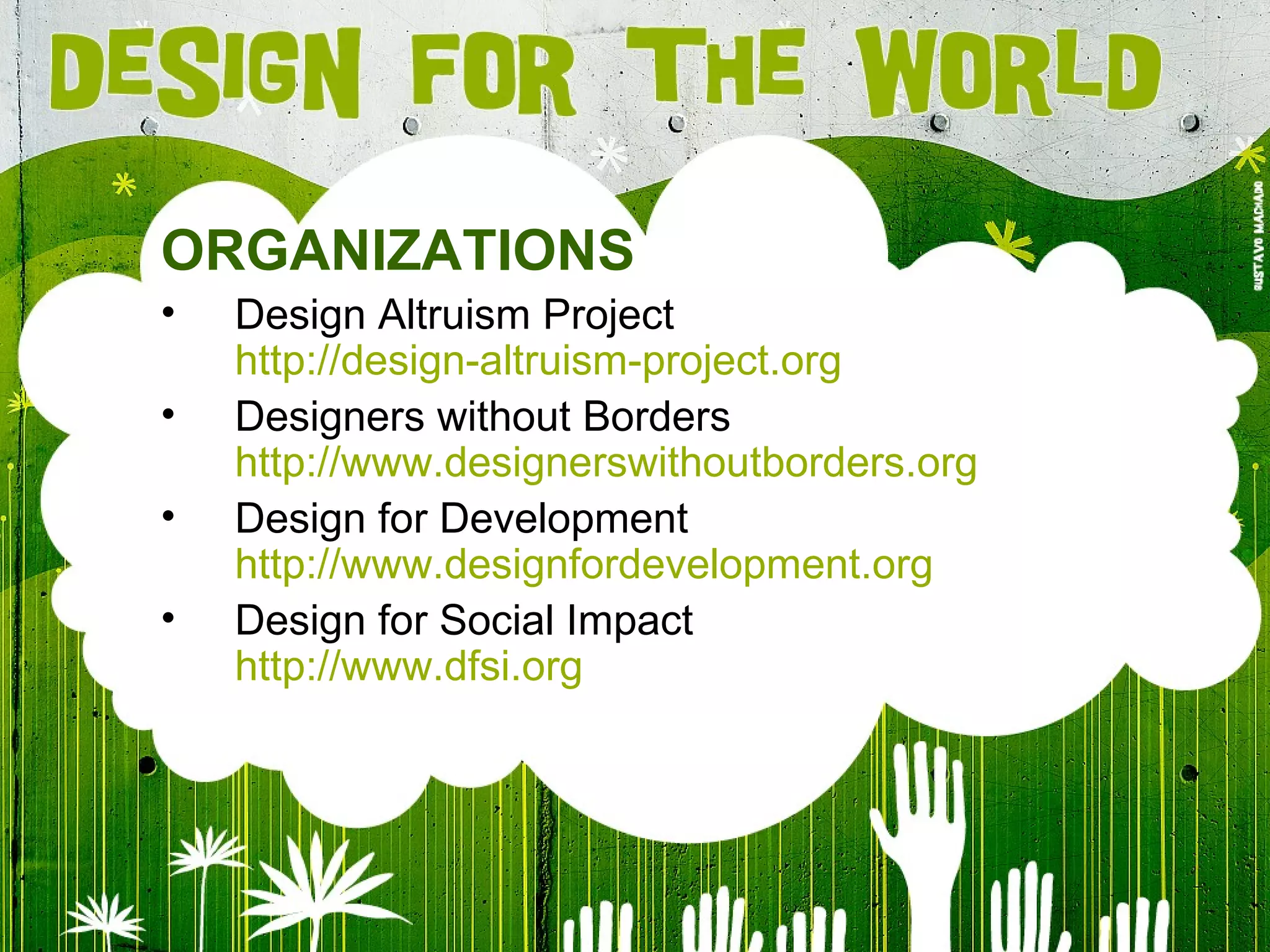 ORGANIZATIONS Design Altruism Project http://design-altruism-project.org Designers without Borders http://www. designerswithoutborders .org Design for Development http://www. designfordevelopment .org Design for Social Impact http://www.dfsi.org 