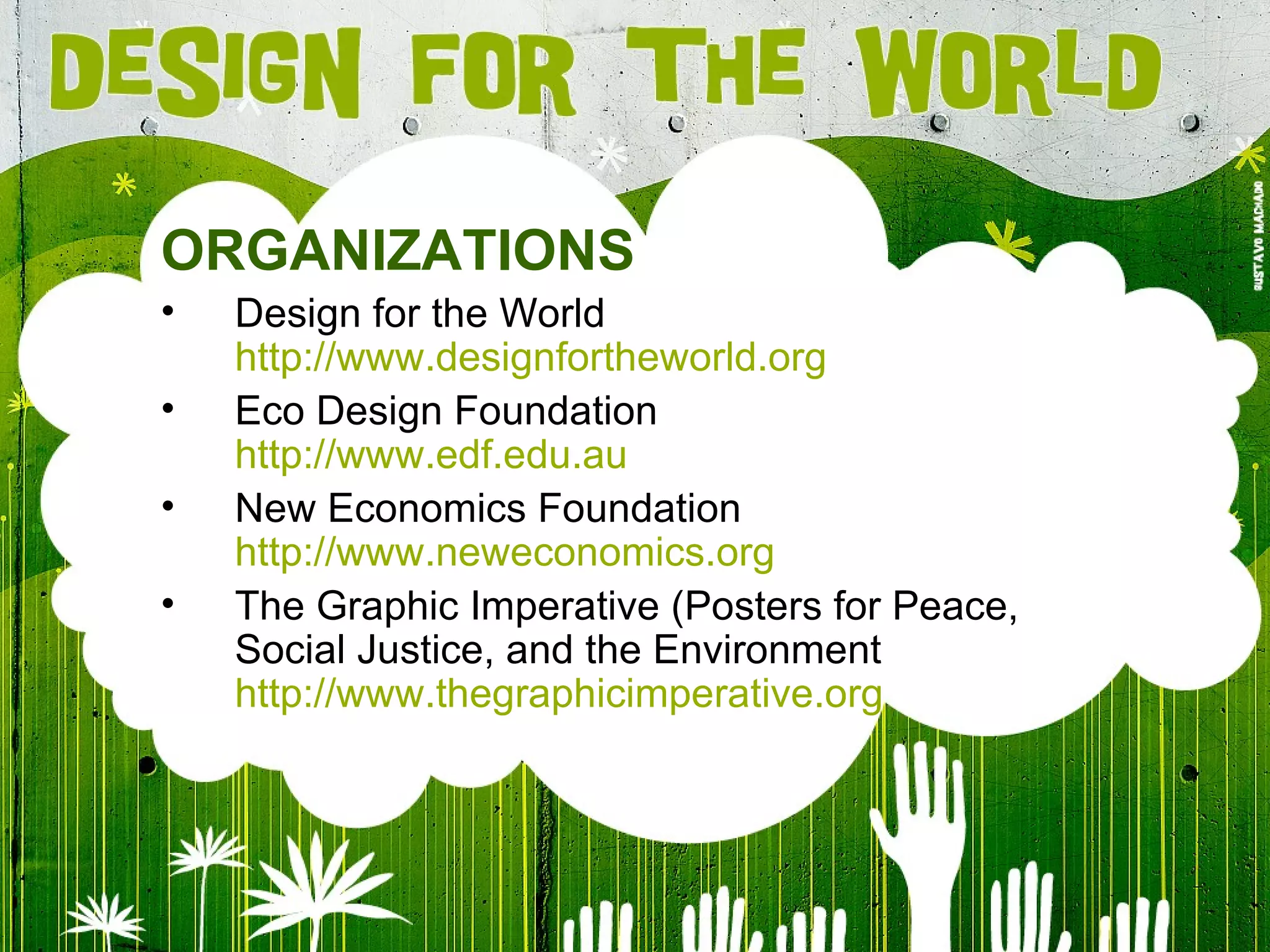 ORGANIZATIONS Design for the World http://www. designfortheworld .org Eco Design Foundation http://www. edf . edu .au New Economics Foundation http://www.neweconomics.org The Graphic Imperative (Posters for Peace, Social Justice, and the Environment http://www.thegraphicimperative.org 