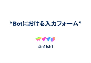 　
“Botにおける入力フォーム”
@n11sh1
 