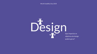 DesignQue impactos os
objetivos de design
podem gerar?
World Usability Day 2018
 
