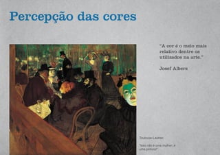 Percepção das cores
“A cor é o meio mais
relativo dentre os
utilizados na arte.”
Josef Albers
Toulouse-Lautrec
“isso não é uma mulher; é
uma pintura!”
 