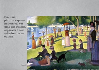Em uma
pintura é quase
impossível ver
uma cor isolada,
separada e sem
relação com as
outras.
Seurat
 
