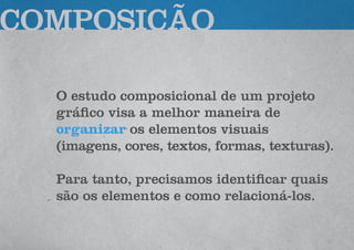 O estudo composicional de um projeto
gráfico visa a melhor maneira de
organizar os elementos visuais
(imagens, cores, textos, formas, texturas).
Para tanto, precisamos identificar quais
são os elementos e como relacioná-los.
COMPOSIÇÃO
 