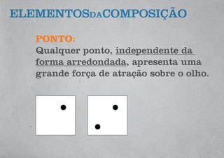 PONTO:
Qualquer ponto, independente da
forma arredondada, apresenta uma
grande força de atração sobre o olho.
ELEMENTOSdaCOMPOSIÇÃO
 