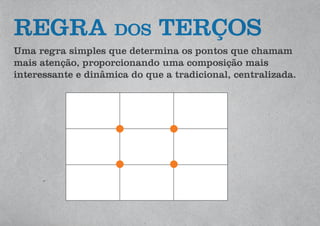 REGRA dos TERÇOS
Uma regra simples que determina os pontos que chamam
mais atenção, proporcionando uma composição mais
interessante e dinâmica do que a tradicional, centralizada.
 