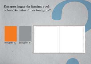 Em que lugar da lâmina você
colocaria estas duas imagens?
imagem A imagem B
 