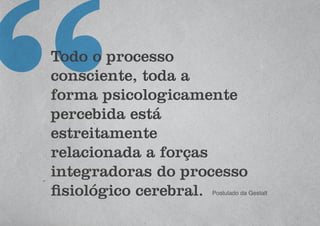 Todo o processo
consciente, toda a
forma psicologicamente
percebida está
estreitamente
relacionada a forças
integradoras do processo
fisiológico cerebral. Postulado da Gestalt
 