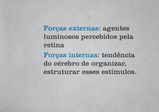 Forças externas: agentes
luminosos percebidos pela
retina
Forças internas: tendência
do cérebro de organizar,
estruturar esses estímulos.
 