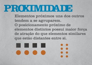 Elementos próximos uns dos outros
tendem a se agruparem.
O posicionamento próximo de
elementos distintos possui maior força
de atração do que elementos similares
que estão distantes entre si.
PROXIMIDADE
 