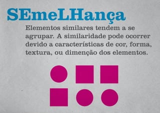 Elementos similares tendem a se
agrupar. A similaridade pode ocorrer
devido a características de cor, forma,
textura, ou dimenção dos elementos.
SEmeLHança
 