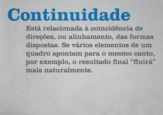 Está relacionada à coincidência de
direções, ou alinhamento, das formas
dispostas. Se vários elementos de um
quadro apontam para o mesmo canto,
por exemplo, o resultado final “fluirá”
mais naturalmente.
Continuidade
 