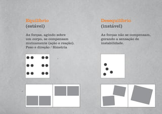 Equilíbrio
(estável)
Desequilíbrio
(instável)
As forças, agindo sobre
um corpo, se compensam
mutuamente (ação e reação).
Peso e direção / Simetria
As forças não se compensam,
gerando a sensação de
instabilidade.
 