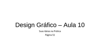 Design Gráfico – Aula 10
Suas Ideias na Prática
Página 51

 