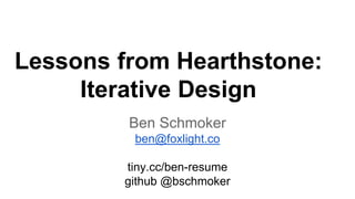 Lessons from Hearthstone:
Iterative Design
Ben Schmoker
ben@foxlight.co
tiny.cc/ben-resume
github @bschmoker
 