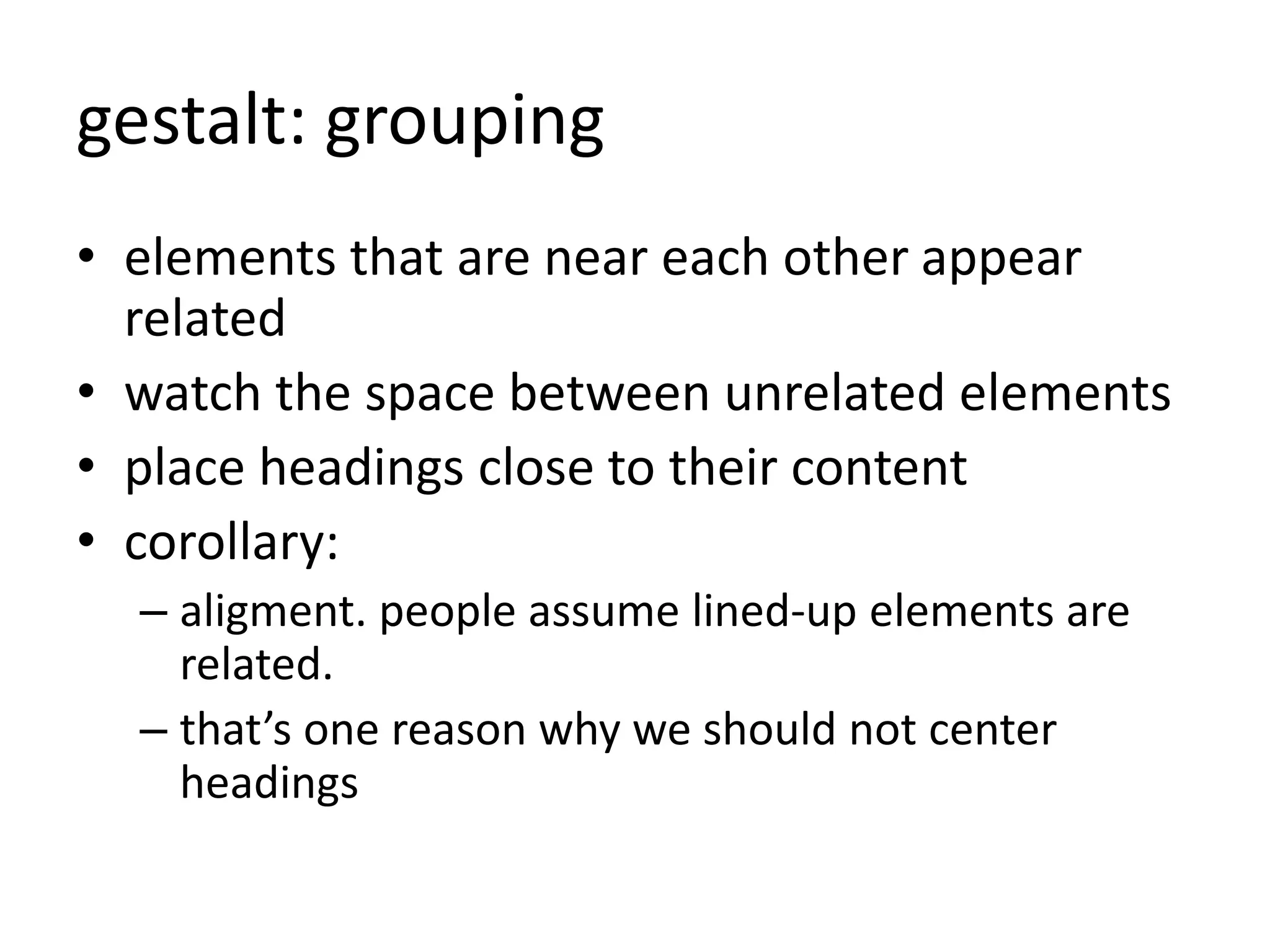 gestalt: grouping
• elements that are near each other appear
related
• watch the space between unrelated elements
• place headings close to their content
• corollary:
– aligment. people assume lined-up elements are
related.
– that’s one reason why we should not center
headings
 