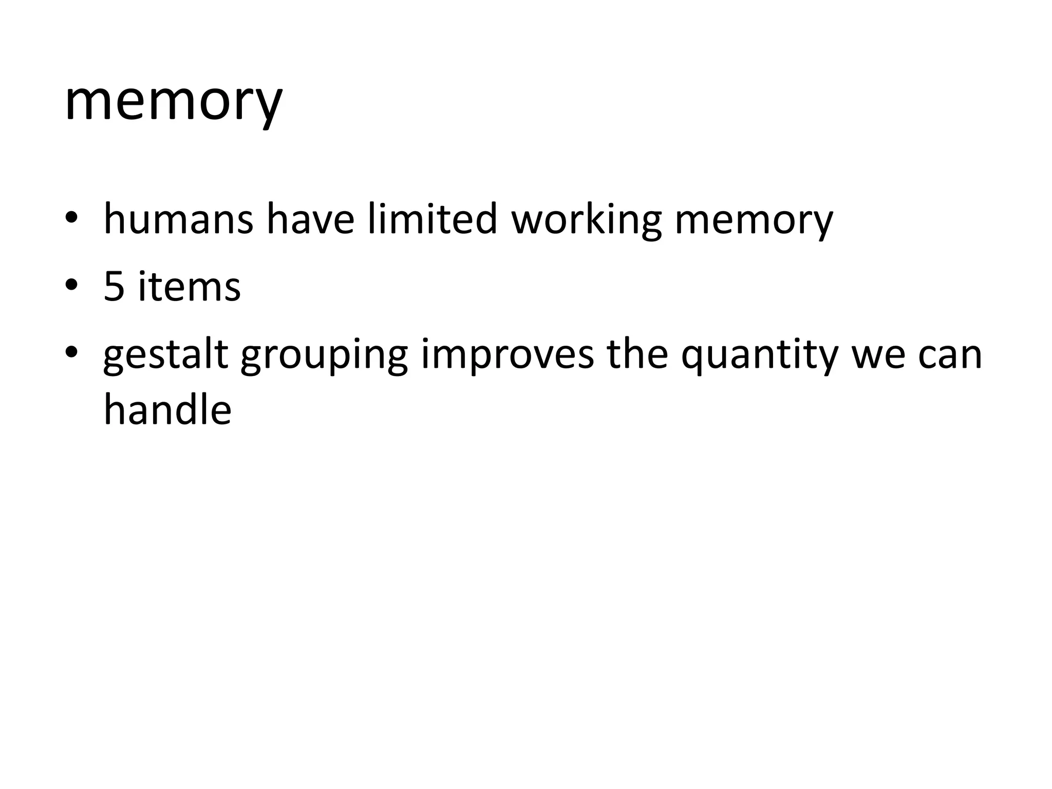 memory
• humans have limited working memory
• 5 items
• gestalt grouping improves the quantity we can
handle
 