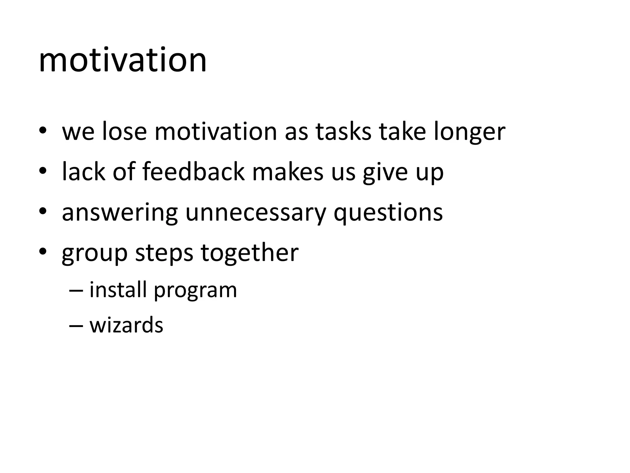 motivation
• we lose motivation as tasks take longer
• lack of feedback makes us give up
• answering unnecessary questions
• group steps together
– install program
– wizards
 