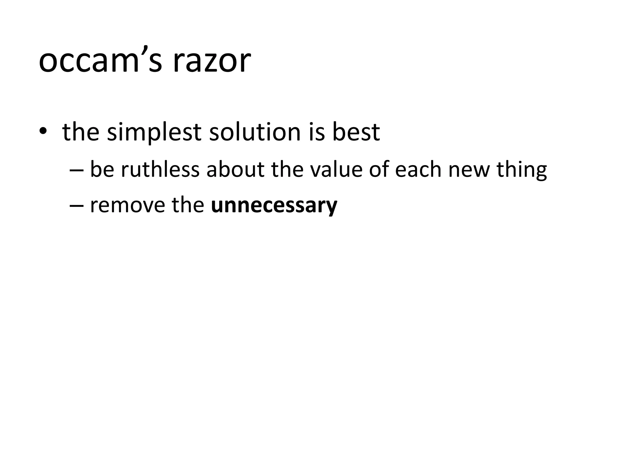 occam’s razor
• the simplest solution is best
– be ruthless about the value of each new thing
– remove the unnecessary
 