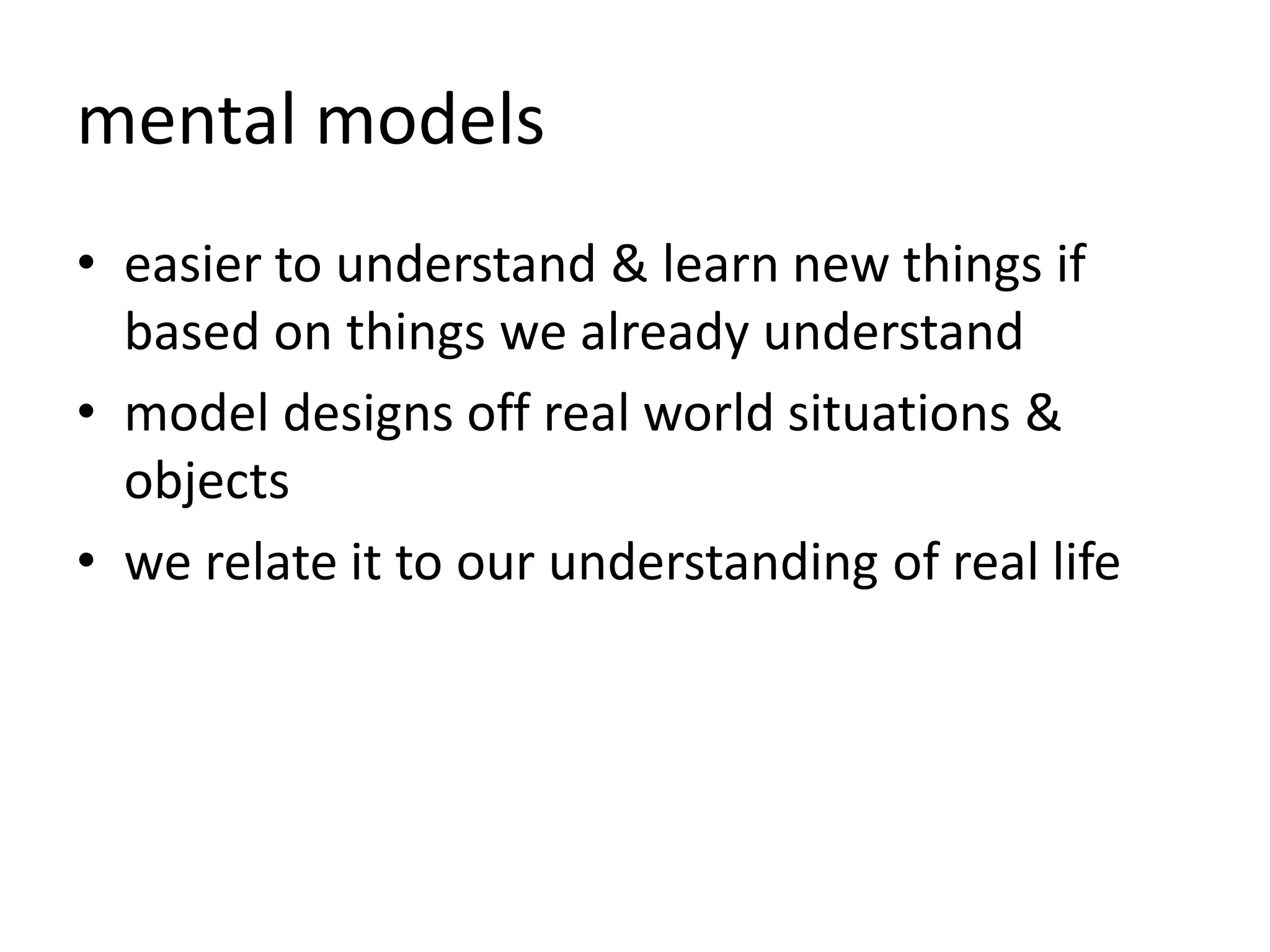 mental models
• easier to understand & learn new things if
based on things we already understand
• model designs off real world situations &
objects
• we relate it to our understanding of real life
 