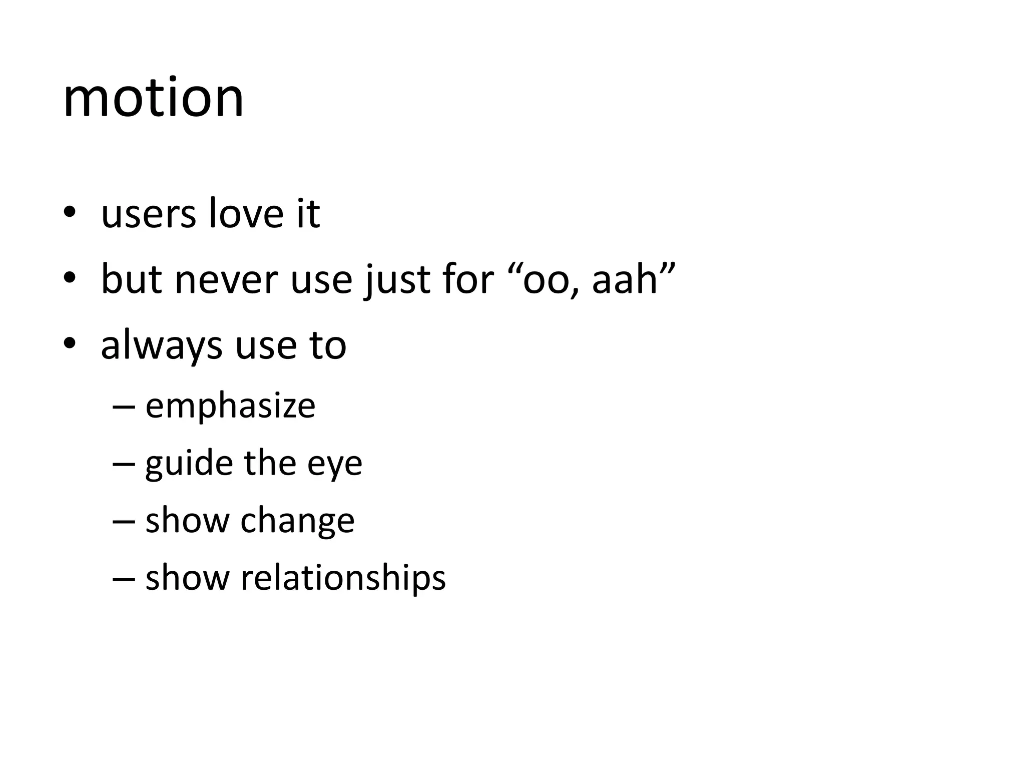 motion
• users love it
• but never use just for “oo, aah”
• always use to
– emphasize
– guide the eye
– show change
– show relationships
 