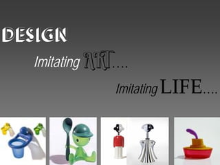 DESIGN
  Imitating ART….
              Imitating LIFE….
 