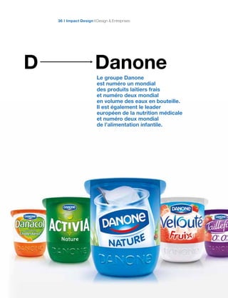 DanoneD
Impact Design Design & Entreprises36
Le groupe Danone
est numéro un mondial
des produits laitiers frais
et numéro deux mondial
en volume des eaux en bouteille.
Il est également le leader
européen de la nutrition médicale
et numéro deux mondial
de l’alimentation infantile.
 
