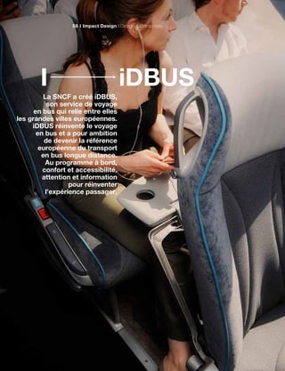 iDBUSI
La SNCF a créé iDBUS,
son service de voyage
en bus qui relie entre elles
les grandes villes européennes.
iDBUS réinvente le voyage
en bus et a pour ambition
de devenir la référence
européenne du transport
en bus longue distance.
Au programme à bord,
confort et accessibilité,
attention et information
pour réinventer
l’expérience passager.
Impact Design Design & Entreprises58
 