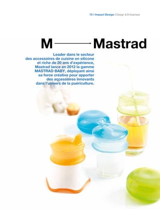 MastradM
Leader dans le secteur
des accessoires de cuisine en silicone
et riche de 20 ans d’expérience,
Mastrad lance en 2012 la gamme
MASTRAD BABY, déployant ainsi
sa force créative pour apporter
des accessoires innovants
dans l’univers de la puériculture.
Impact Design Design & Entreprises73
 