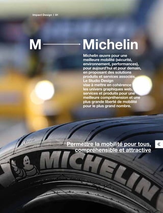 MichelinM
Michelin œuvre pour une
meilleure mobilité (sécurité,
environnement, performances),
pour aujourd’hui et pour demain,
en proposant des solutions
produits et services associés.
Le Studio Design
vise à mettre en cohérence
les univers graphiques web,
services et produits pour une
meilleure compréhension et une
plus grande liberté de mobilité
pour le plus grand nombre.
Permettre la mobilité pour tous,
compréhensible et attractive
Impact Design 81
 