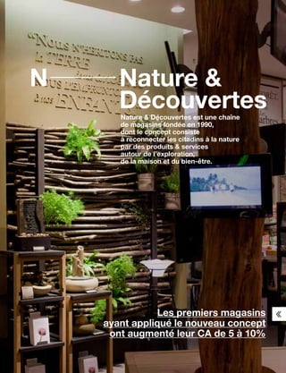 Nature 
Découvertes
N
Nature  Découvertes est une chaîne
de magasins fondée en 1990,
dont le concept consiste
à reconnecter les citadins à la nature
par des produits  services
autour de l’exploration,
de la maison et du bien-être.
Les premiers magasins
ayant appliqué le nouveau concept
ont augmenté leur CA de 5 à 10%
 