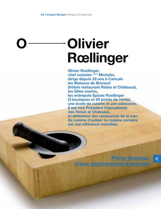 Olivier
Rœllinger
O
Olivier Roellinger,
chef cuisinier *** Michelin,
dirige depuis 33 ans à Cancale
les Maisons de Bricourt
(hôtels restaurant Relais et Châteaux),
les Gîtes marins,
les entrepots Epices Roellinger
(3 boutiques et 20 points de vente),
une école de cuisine et une pâtisserie.
Il est vice Président International
des Relais et Châteaux,
et défenseur des ressources de la mer.
Sa cuisine d’auteur ou cuisine corsaire
est une référence mondiale.
Impact Design Design  Entreprises84
Porte-drapeau
d’une gastronomie française
 