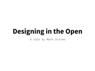 Designing in the Open
A talk by Mark Uraine
 