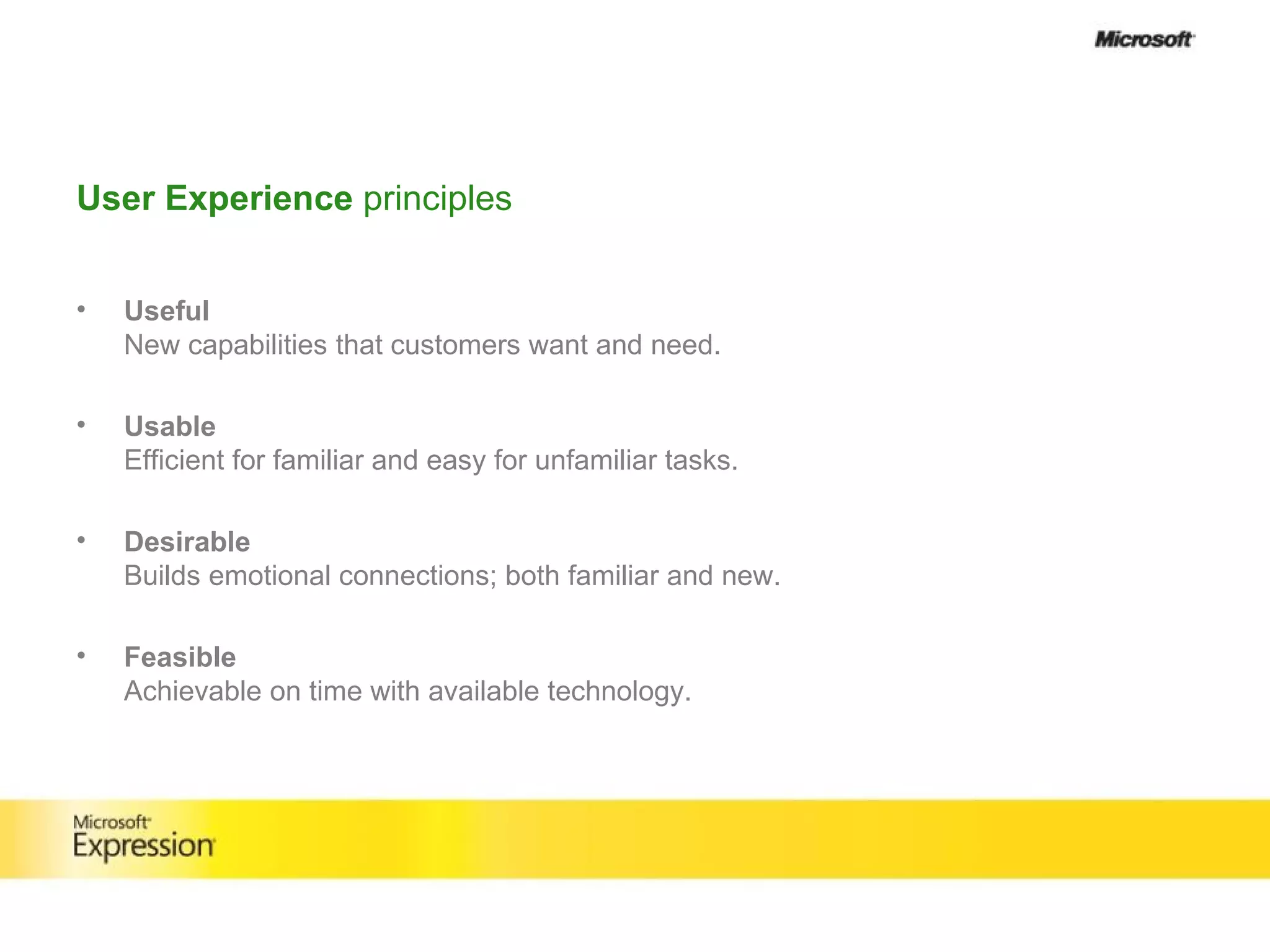 User Experience  principles Useful New capabilities that customers want and need.  Usable Efficient for familiar and easy for unfamiliar tasks.  Desirable Builds emotional connections; both familiar and new. Feasible Achievable on time with available technology. 