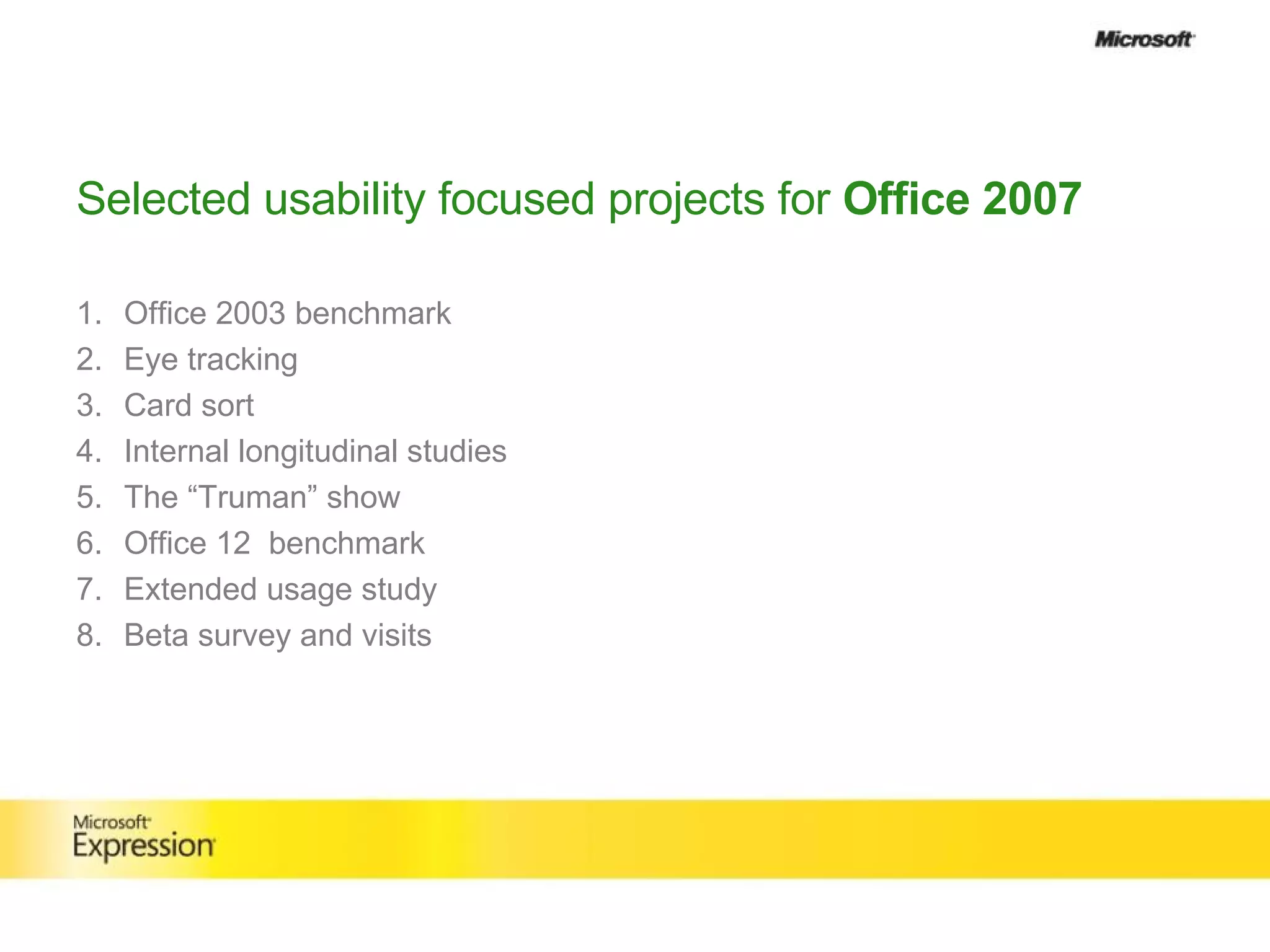 Selected usability focused projects for  Office 2007 Office 2003 benchmark Eye tracking  Card sort Internal longitudinal studies The “Truman” show Office 12  benchmark Extended usage study Beta survey and visits 