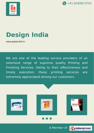 +91-8588873750
A Member of
Design India
www.powerstik.in
We are one of the leading service providers of an
extensive range of supreme quality Printing and
Finishing Services. Owing to their eﬀectiveness and
timely execution, these printing services are
extremely appreciated among our customers.
 