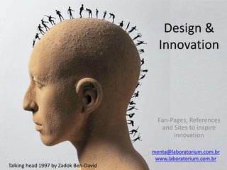 Design &
                                         Innovation




                                         Fan-Pages, References
                                          and Sites to inspire
                                              innovation

                                       menta@laboratorium.com.br
                                        www.laboratorium.com.br
Talking head 1997 by Zadok Ben-David
 