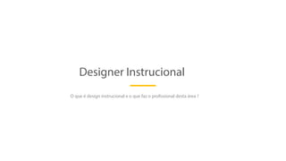 Designer Instrucional
O que é design instrucional e o que faz o profissional desta área ?
 