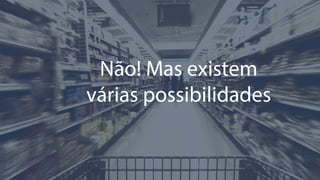 Não! Mas existem
várias possibilidades
 