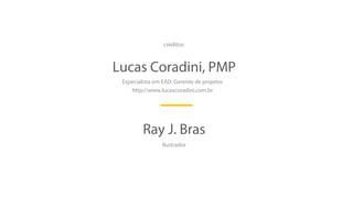 Lucas Coradini, PMP
Ray J. Bras
Especialista em EAD. Gerente de projetos
http://www.lucascoradini.com.br
Ilustrador
créditos:
 