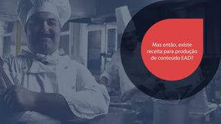Mas então, existe
receita para produção
de conteúdo EAD?
 