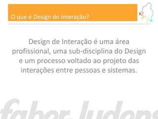 O que é Design de Interação?


     Design de Interação é uma área
profissional, uma sub-disciplina do Design
  e um processo voltado ao projeto das
  interações entre pessoas e sistemas.
 