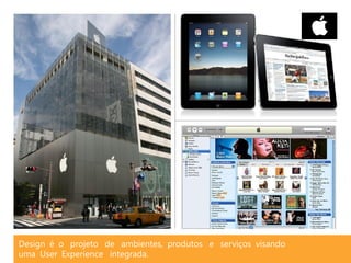 Design é o projeto de ambientes, produtos e serviços visando
uma User Experience integrada.
 
