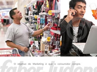O objetivo do Marketing é que o consumidor compre.
 
