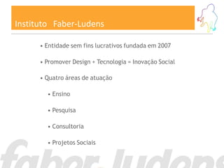 Instituto Faber-Ludens

      • Entidade sem fins lucrativos fundada em 2007

      • Promover Design + Tecnologia = Inovação Social

      • Quatro áreas de atuação

        • Ensino

        • Pesquisa

        • Consultoria

        • Projetos Sociais
 
