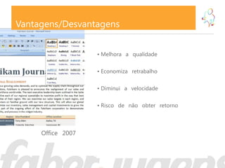 Vantagens/Desvantagens


                   • Melhora a qualidade


                   • Economiza retrabalho


                   • Diminui a velocidade


                   • Risco de não obter retorno



     Office 2007
 