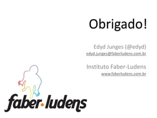 Obrigado!
   Edyd Junges (@edyd)
edyd.junges@faberludens.com.br


Instituto Faber-Ludens
       www.faberludens.com.br
 