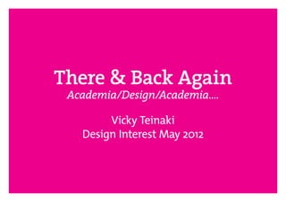 There & Back Again
 Academia/Design/Academia….

        Vicky Teinaki
   Design Interest May 2012
 