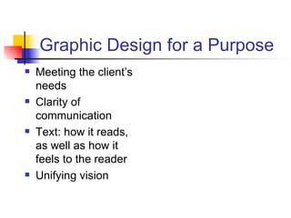 Graphic Design for a Purpose Meeting the client’s needs Clarity of communication Text: how it reads, as well as how it feels to the reader Unifying vision 